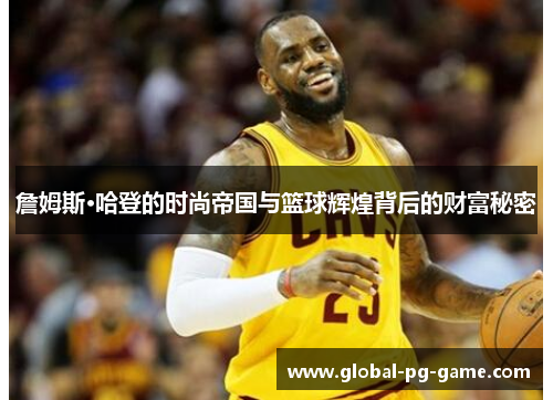 詹姆斯·哈登的时尚帝国与篮球辉煌背后的财富秘密 詹姆斯·哈登的时尚帝国与篮球辉煌背后的财富秘密