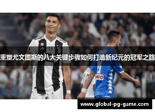 重塑尤文图斯的八大关键步骤如何打造新纪元的冠军之路 重塑尤文图斯的八大关键步骤如何打造新纪元的冠军之路