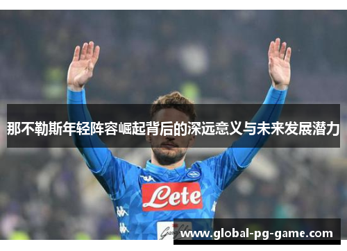 那不勒斯年轻阵容崛起背后的深远意义与未来发展潜力 那不勒斯年轻阵容崛起背后的深远意义与未来发展潜力
