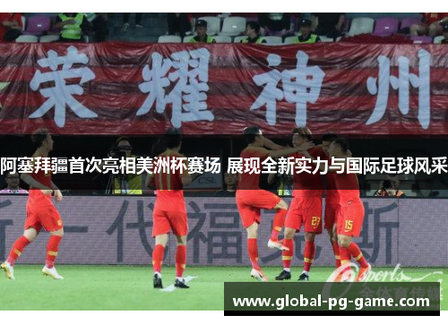 阿塞拜疆首次亮相美洲杯赛场 展现全新实力与国际足球风采 阿塞拜疆首次亮相美洲杯赛场 展现全新实力与国际足球风采