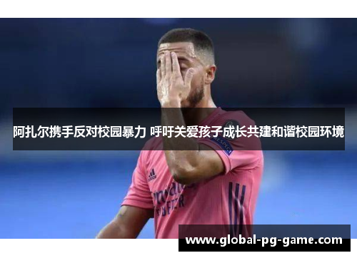 阿扎尔携手反对校园暴力 呼吁关爱孩子成长共建和谐校园环境 阿扎尔携手反对校园暴力 呼吁关爱孩子成长共建和谐校园环境