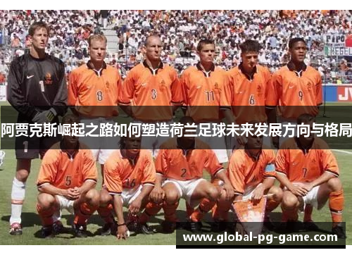 阿贾克斯崛起之路如何塑造荷兰足球未来发展方向与格局 阿贾克斯崛起之路如何塑造荷兰足球未来发展方向与格局