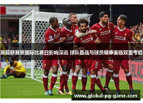 英超联赛受国际比赛日影响深远 球队备战与球员健康面临双重考验