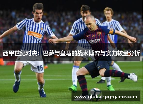 西甲世纪对决：巴萨与皇马的战术博弈与实力较量分析