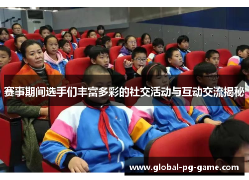 赛事期间选手们丰富多彩的社交活动与互动交流揭秘 赛事期间选手们丰富多彩的社交活动与互动交流揭秘