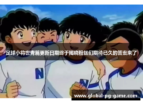 足球小将世青篇更新日期终于揭晓粉丝们期待已久的答案来了