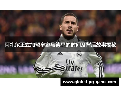 阿扎尔正式加盟皇家马德里的时间及背后故事揭秘