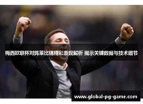 梅西欧联杯对阵莱比锡精彩表现解析 揭示关键数据与技术细节