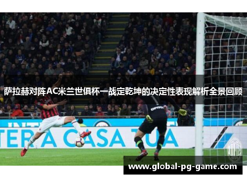 萨拉赫对阵AC米兰世俱杯一战定乾坤的决定性表现解析全景回顾