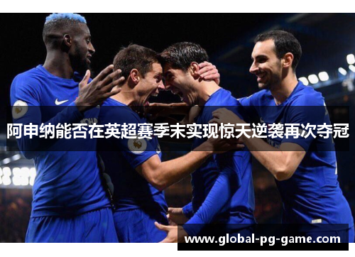 阿申纳能否在英超赛季末实现惊天逆袭再次夺冠