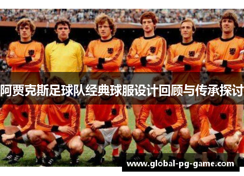 阿贾克斯足球队经典球服设计回顾与传承探讨 阿贾克斯足球队经典球服设计回顾与传承探讨