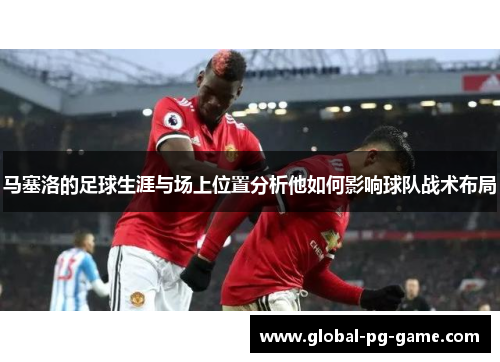 马塞洛的足球生涯与场上位置分析他如何影响球队战术布局