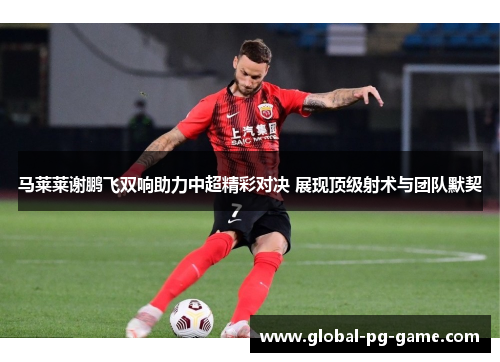 马莱莱谢鹏飞双响助力中超精彩对决 展现顶级射术与团队默契 马莱莱谢鹏飞双响助力中超精彩对决 展现顶级射术与团队默契